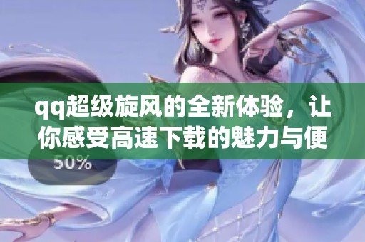 qq超级旋风的全新体验，让你感受高速下载的魅力与便捷