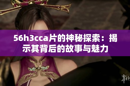 56h3cc**的神秘探索：揭示其背后的故事与魅力