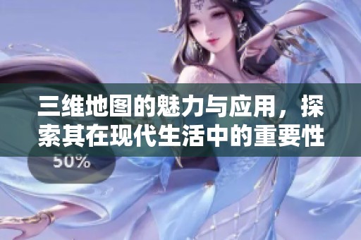 三维地图的魅力与应用，探索其在现代生活中的重要性