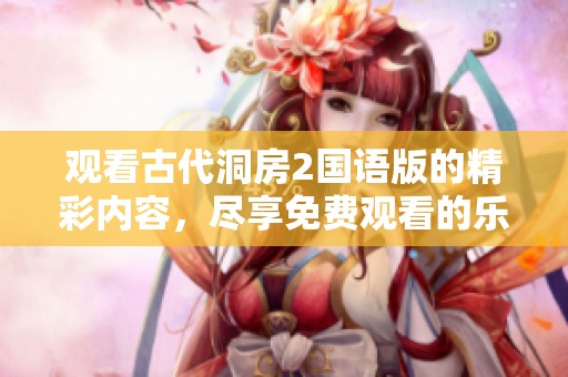 观看古代洞房2国语版的精彩内容，尽享免费观看的乐趣！