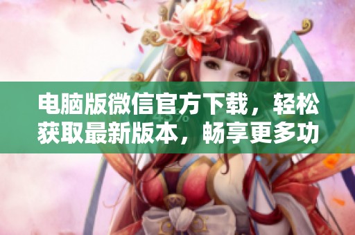 电脑版微信官方下载，轻松获取最新版本，畅享更多功能体验