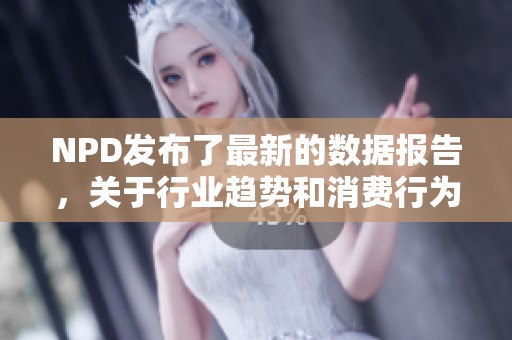 NPD发布了最新的数据报告，关于行业趋势和消费行为的深度分析值得关注