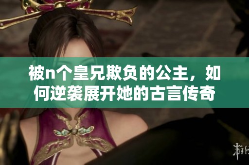 被n个皇兄欺负的公主，如何逆袭展开她的古言传奇