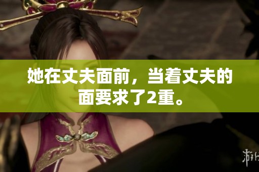 她在丈夫面前，当着丈夫的面要求了2重。
