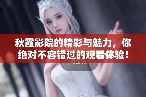 秋霞影院的精彩与魅力，你绝对不容错过的观看体验！