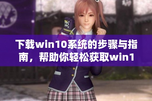 下载win10系统的步骤与指南，帮助你轻松获取win10系统安装文件