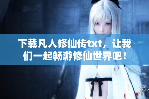 下载凡人修仙传txt，让我们一起畅游修仙世界吧！