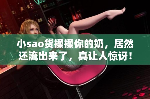 小sao货揉揉你的奶，居然还流出来了，真让人惊讶！