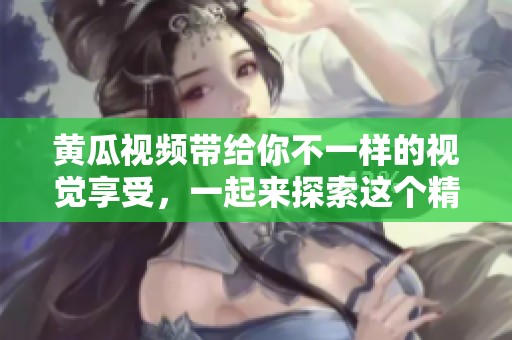 黄瓜视频带给你不一样的视觉享受，一起来探索这个精彩的世界吧