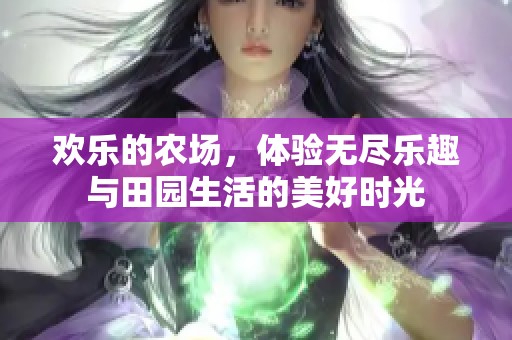 欢乐的农场，体验无尽乐趣与田园生活的美好时光