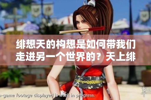 绯想天的构想是如何带我们走进另一个世界的？天上绯色的想象令人无比期待