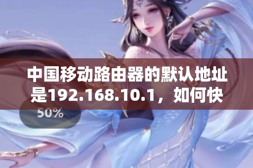 中国移动路由器的默认地址是192.168.10.1，如何快速访问这个设置界面？