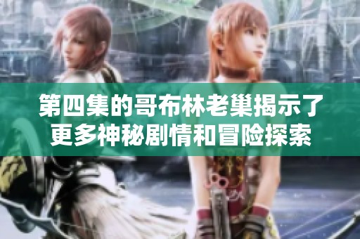 第四集的哥布林老巢揭示了更多神秘剧情和冒险探索