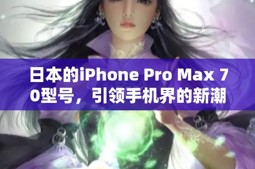 日本的iPhone Pro Max 70型号，引领手机界的新潮流与科技创新
