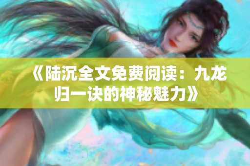 《陆沉全文免费阅读：九龙归一诀的神秘魅力》