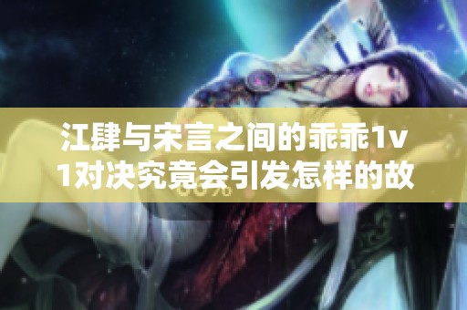 江肆与宋言之间的乖乖1v1对决究竟会引发怎样的故事呢