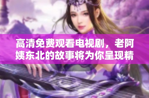 高清免费观看电视剧，老阿姨东北的故事将为你呈现精彩内容