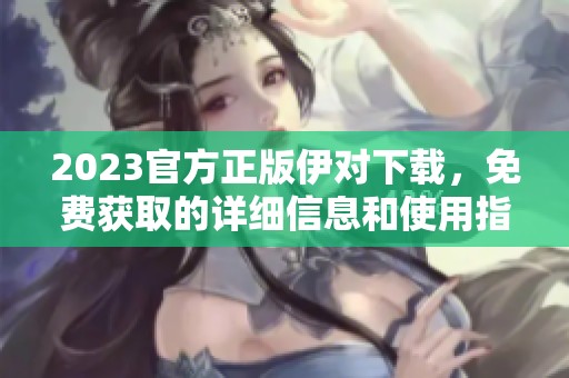 2023官方正版伊对下载，免费获取的详细信息和使用指南请查看这里！