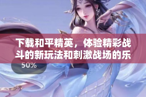 下载和平精英，体验精彩战斗的新玩法和刺激战场的乐趣