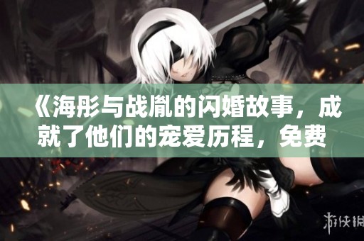 《海彤与战胤的闪婚故事，成就了他们的宠爱历程，免费阅读全文》