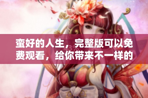 蛮好的人生，完整版可以免费观看，给你带来不一样的体验！