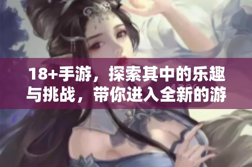 18+手游，探索其中的乐趣与挑战，带你进入全新的游戏世界