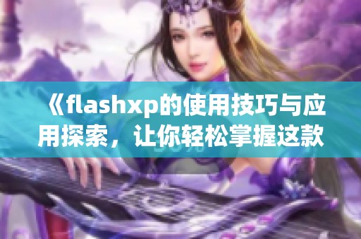 《flashxp的使用技巧与应用探索，让你轻松掌握这款软件》