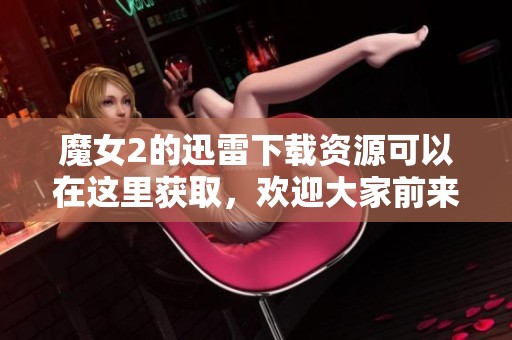魔女2的迅雷下载资源可以在这里获取，欢迎大家前来寻找下载链接