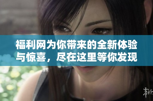 福利网为你带来的全新体验与惊喜，尽在这里等你发现！