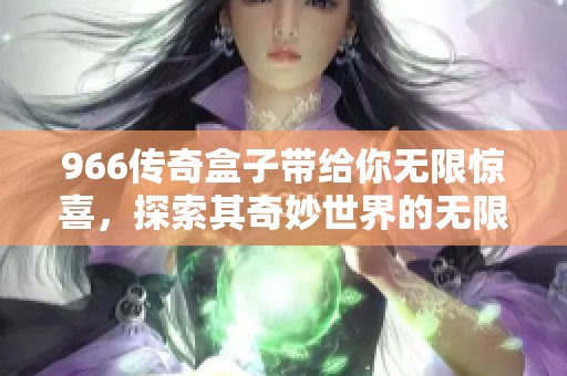 966传奇盒子带给你无限惊喜，探索其奇妙世界的无限可能性