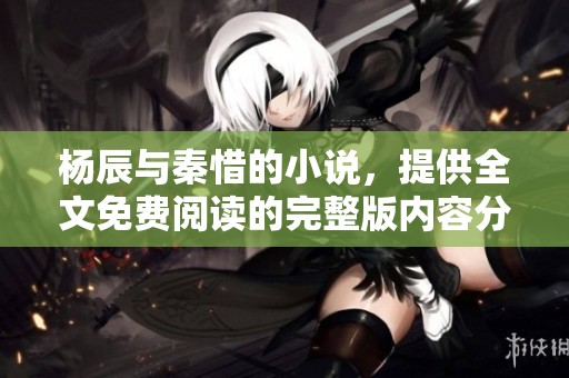 杨辰与秦惜的小说，提供全文免费阅读的完整版内容分享