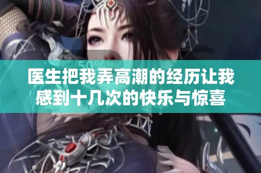 医生把我弄高潮的经历让我感到十几次的快乐与惊喜