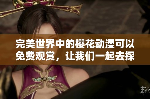 完美世界中的樱花动漫可以免费观赏，让我们一起去探索这个精彩的世界吧