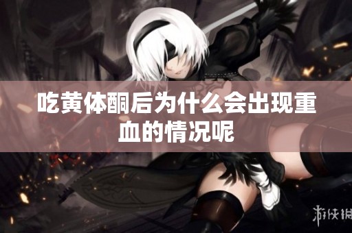 吃黄体酮后为什么会出现重血的情况呢