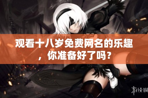观看十八岁免费网名的乐趣，你准备好了吗？