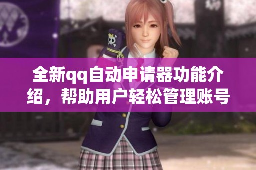 全新qq自动申请器功能介绍，帮助用户轻松管理账号申请需求