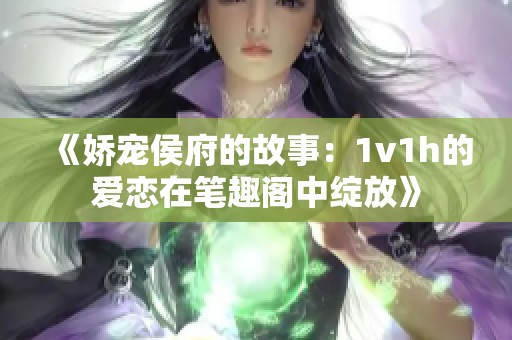 《娇宠侯府的故事：1v1h的爱恋在笔趣阁中绽放》
