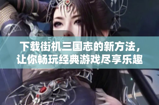 下载街机三国志的新方法，让你畅玩经典游戏尽享乐趣