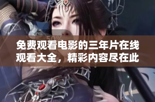 免费观看电影的三年片在线观看大全，精彩内容尽在此处，让你畅享视听盛宴！