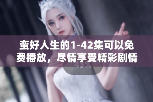 蛮好人生的1-42集可以免费播放，尽情享受精彩剧情与人物发展！