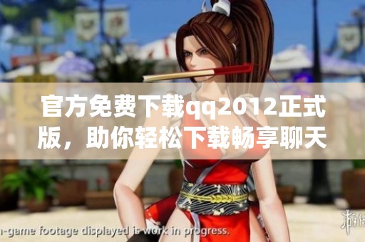 官方免费下载qq2012正式版，助你轻松下载畅享聊天乐趣！