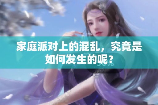 家庭派对上的混乱，究竟是如何发生的呢？