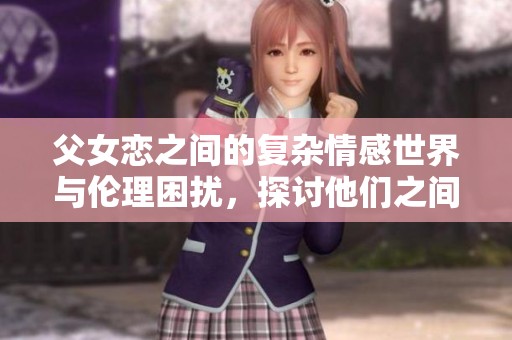 父女恋之间的复杂情感世界与伦理困扰，探讨他们之间的亲密关系