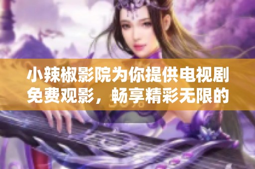 小辣椒影院为你提供电视剧免费观影，畅享精彩无限的观剧体验。