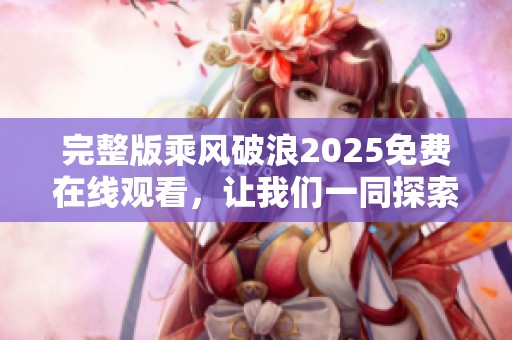 完整版乘风破浪2025免费在线观看，让我们一同探索精彩旅程！