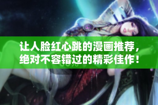 让人脸红心跳的漫画推荐，绝对不容错过的精彩佳作！