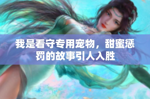 我是看守专用宠物，甜蜜惩罚的故事引人入胜