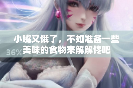 小嘴又饿了，不如准备一些美味的食物来解解馋吧
