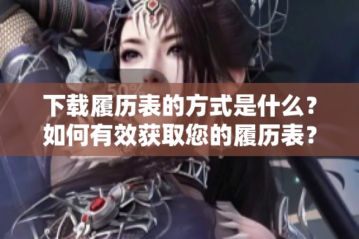 下载履历表的方式是什么？如何有效获取您的履历表？