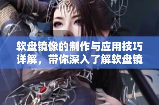 软盘镜像的制作与应用技巧详解，带你深入了解软盘镜像的细节
